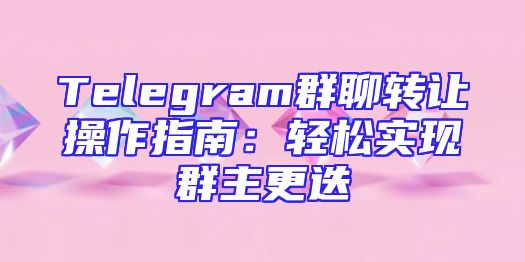 Telegram群聊转让操作指南：轻松实现群主更迭
