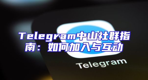 Telegram中山社群指南：如何加入与互动
