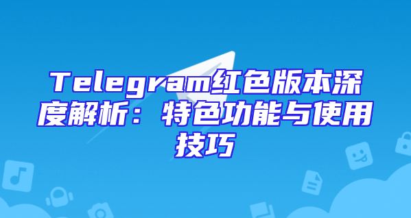 Telegram红色版本深度解析：特色功能与使用技巧
