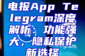 电报App Telegram深度解析：功能强大，隐私保护新选择