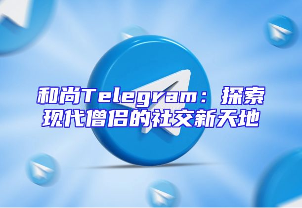 和尚Telegram：探索现代僧侣的社交新天地