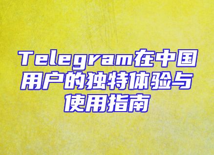 Telegram在中国用户的独特体验与使用指南