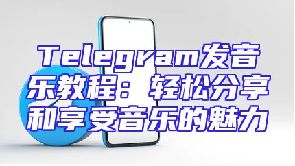 Telegram发音乐教程：轻松分享和享受音乐的魅力
