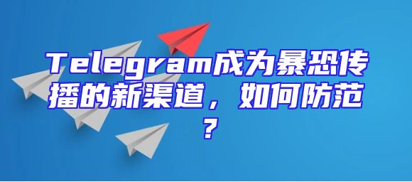 Telegram成为暴恐传播的新渠道，如何防范？