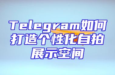 Telegram如何打造个性化自拍展示空间