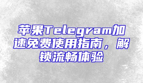 苹果Telegram加速免费使用指南，解锁流畅体验