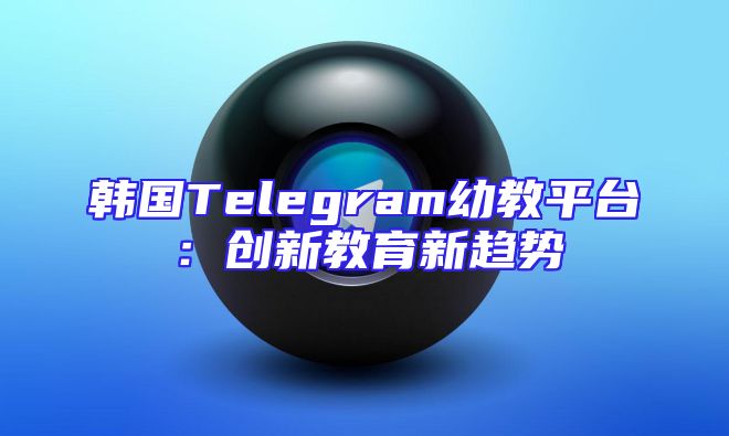 韩国Telegram幼教平台：创新教育新趋势
