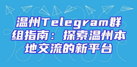 温州Telegram群组指南：探索温州本地交流的新平台