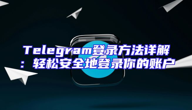 Telegram登录方法详解：轻松安全地登录你的账户