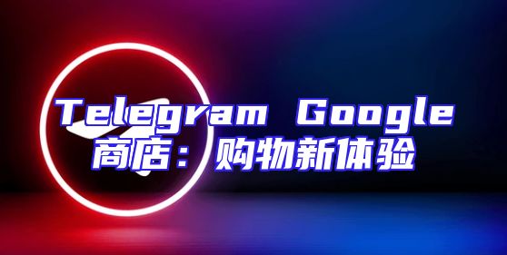 Telegram Google商店：购物新体验