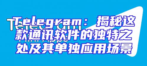 Telegram：揭秘这款通讯软件的独特之处及其单独应用场景