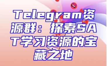 Telegram资源群：探索SAT学习资源的宝藏之地