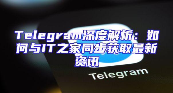 Telegram深度解析：如何与IT之家同步获取最新资讯