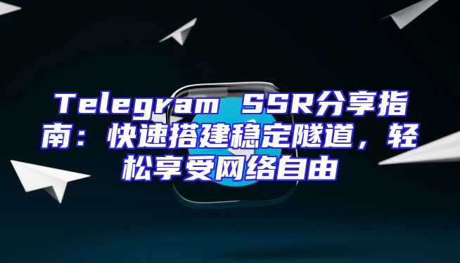 Telegram SSR分享指南：快速搭建稳定隧道，轻松享受网络自由