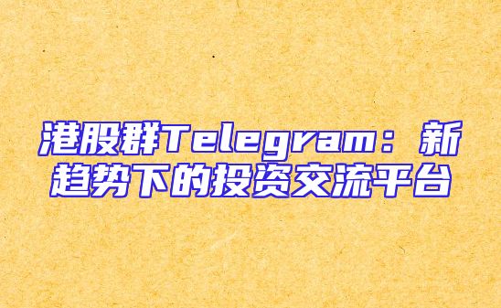 港股群Telegram：新趋势下的投资交流平台