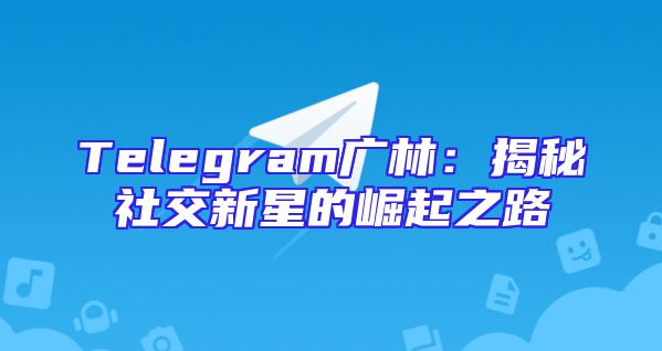 Telegram广林：揭秘社交新星的崛起之路