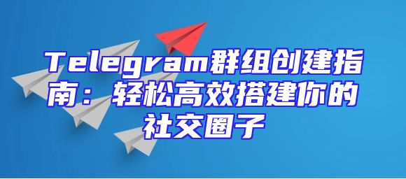 Telegram群组创建指南：轻松高效搭建你的社交圈子