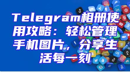 Telegram相册使用攻略：轻松管理手机图片，分享生活每一刻