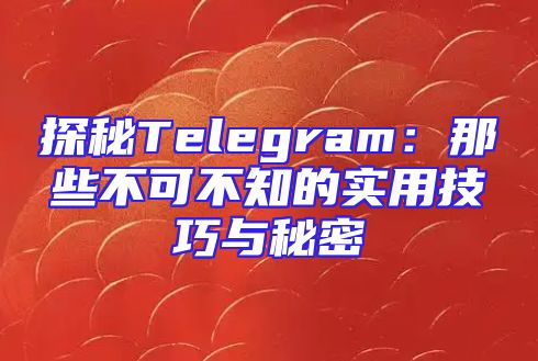 探秘Telegram：那些不可不知的实用技巧与秘密