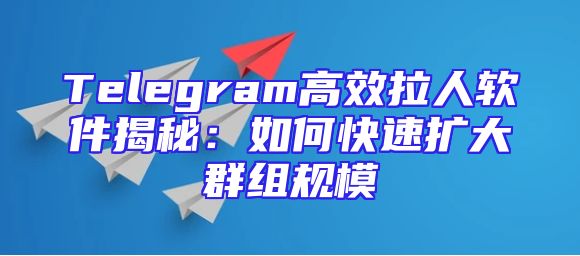 Telegram高效拉人软件揭秘：如何快速扩大群组规模