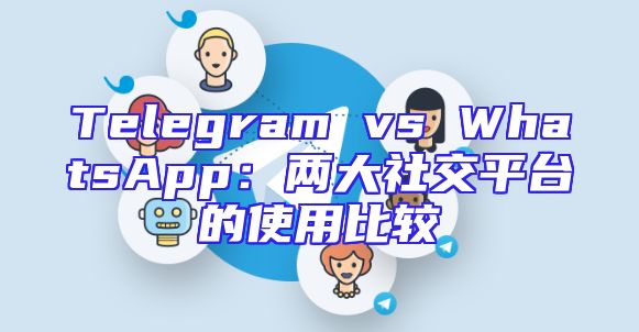 Telegram vs WhatsApp：两大社交平台的使用比较
