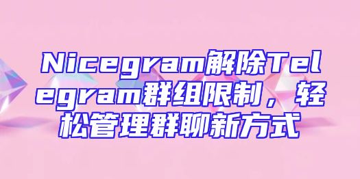Nicegram解除Telegram群组限制，轻松管理群聊新方式