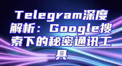 Telegram深度解析：Google搜索下的秘密通讯工具