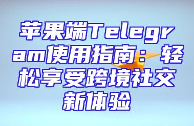苹果端Telegram使用指南：轻松享受跨境社交新体验