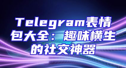 Telegram表情包大全：趣味横生的社交神器