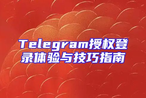 Telegram授权登录体验与技巧指南