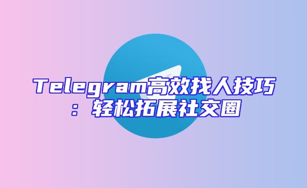 Telegram高效找人技巧：轻松拓展社交圈