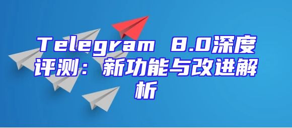 Telegram 8.0深度评测：新功能与改进解析