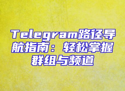 Telegram路径导航指南：轻松掌握群组与频道
