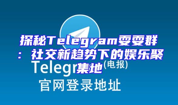 探秘Telegram耍耍群：社交新趋势下的娱乐聚集地