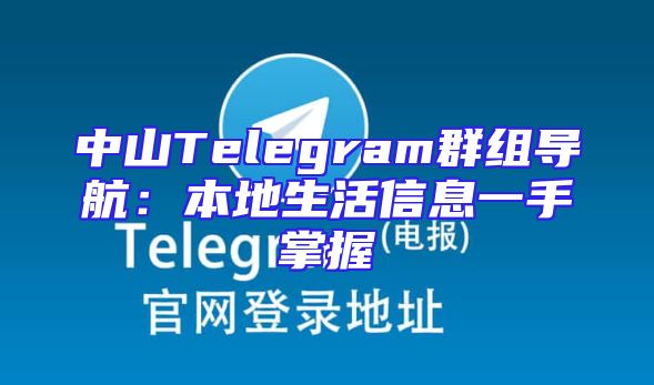 中山Telegram群组导航：本地生活信息一手掌握
