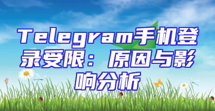 Telegram手机登录受限：原因与影响分析