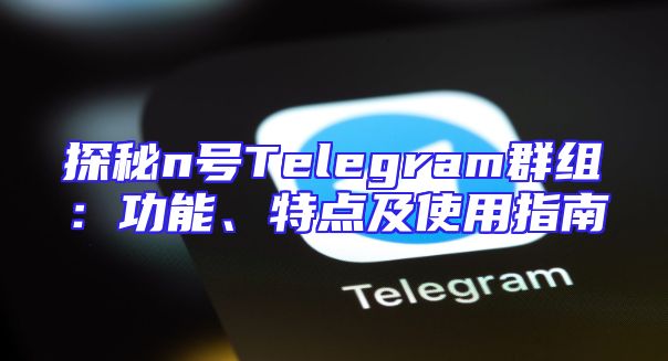 探秘n号Telegram群组：功能、特点及使用指南