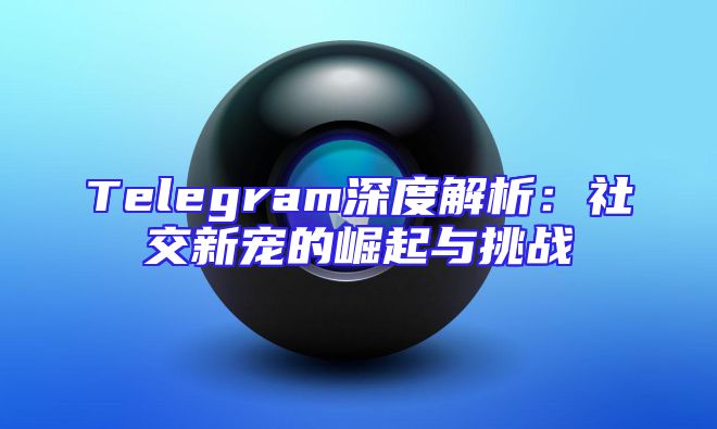 Telegram深度解析：社交新宠的崛起与挑战