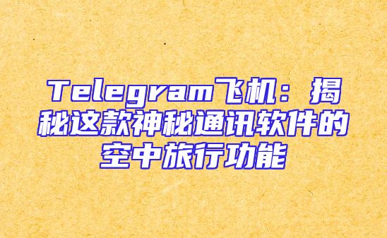 Telegram飞机：揭秘这款神秘通讯软件的空中旅行功能
