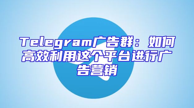 Telegram广告群：如何高效利用这个平台进行广告营销
