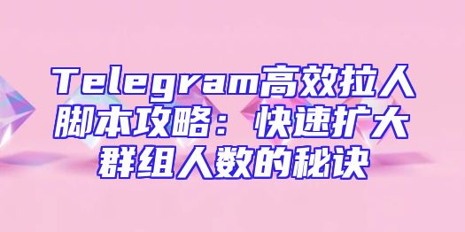 Telegram高效拉人脚本攻略：快速扩大群组人数的秘诀