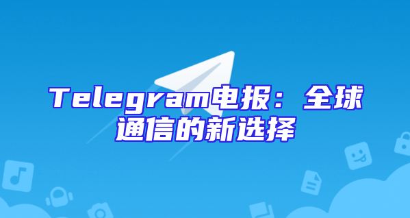 Telegram电报：全球通信的新选择