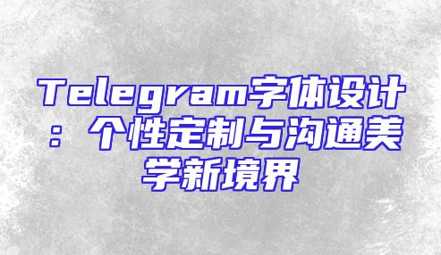 Telegram字体设计：个性定制与沟通美学新境界