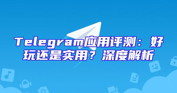 Telegram应用评测：好玩还是实用？深度解析