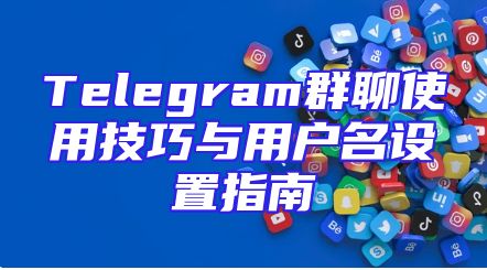 Telegram群聊使用技巧与用户名设置指南