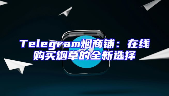 Telegram烟商铺：在线购买烟草的全新选择