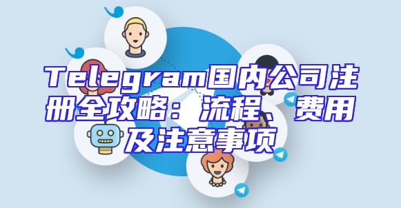 Telegram国内公司注册全攻略：流程、费用及注意事项