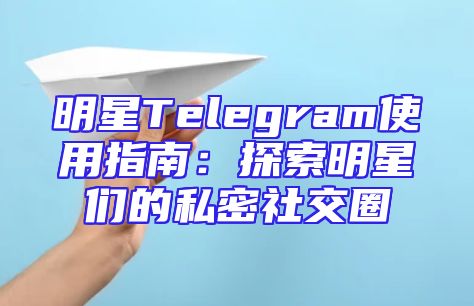 明星Telegram使用指南：探索明星们的私密社交圈