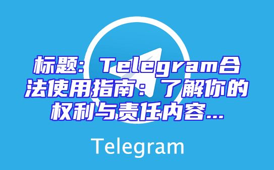标题: Telegram合法使用指南：了解你的权利与责任内容...