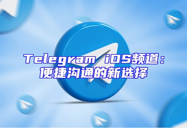 Telegram iOS频道：便捷沟通的新选择